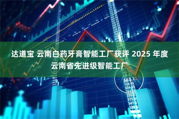 达道宝 云南白药牙膏智能工厂获评 2025 年度云南省先进级智能工厂