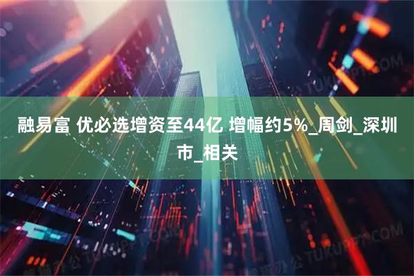 融易富 优必选增资至44亿 增幅约5%_周剑_深圳市_相关