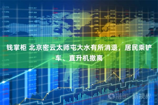 钱掌柜 北京密云太师屯大水有所消退,居民乘铲车、直升机撤离