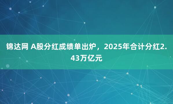 锦达网 A股分红成绩单出炉，2025年合计分红2.43万亿元