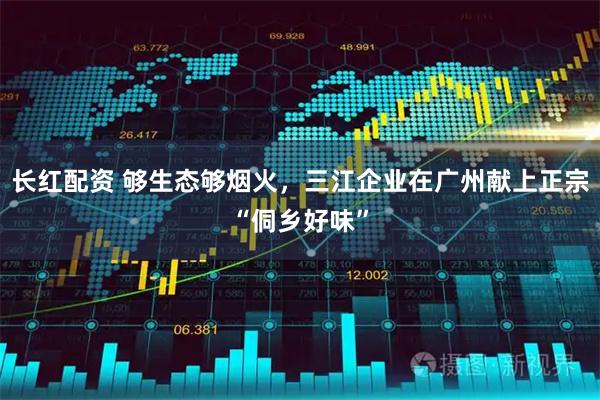 长红配资 够生态够烟火，三江企业在广州献上正宗“侗乡好味”