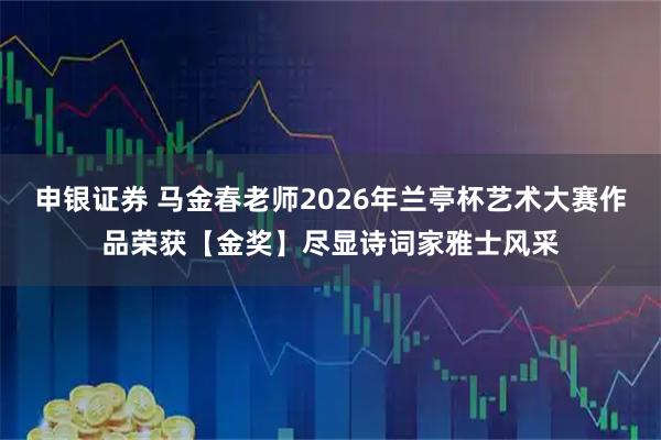 申银证券 马金春老师2026年兰亭杯艺术大赛作品荣获【金奖】尽显诗词家雅士风采
