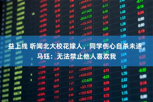 益上线 听闻北大校花嫁人，同学伤心自杀未遂，马珏：无法禁止他人喜欢我