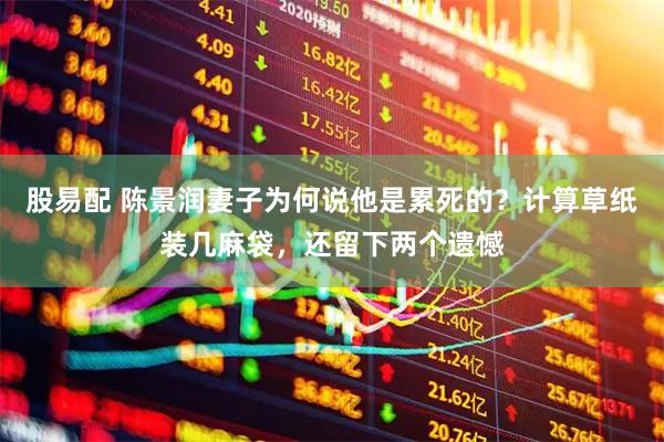 股易配 陈景润妻子为何说他是累死的？计算草纸装几麻袋，还留下两个遗憾