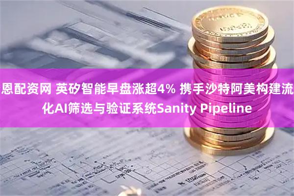 希恩配资网 英矽智能早盘涨超4% 携手沙特阿美构建流程化AI筛选与验证系统Sanity Pipeline
