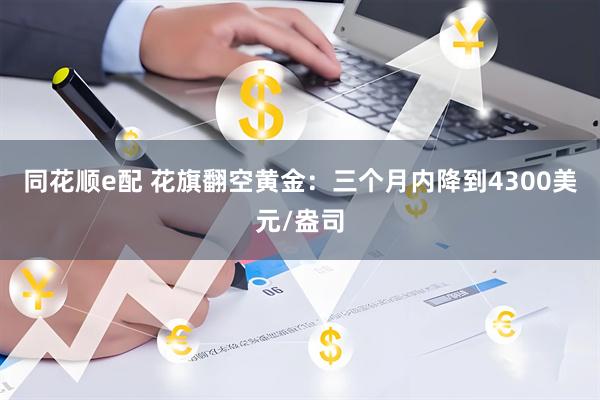 同花顺e配 花旗翻空黄金：三个月内降到4300美元/盎司