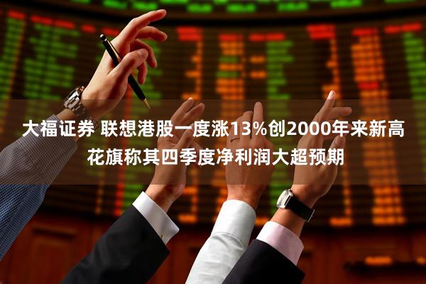 大福证券 联想港股一度涨13%创2000年来新高 花旗称其四季度净利润大超预期