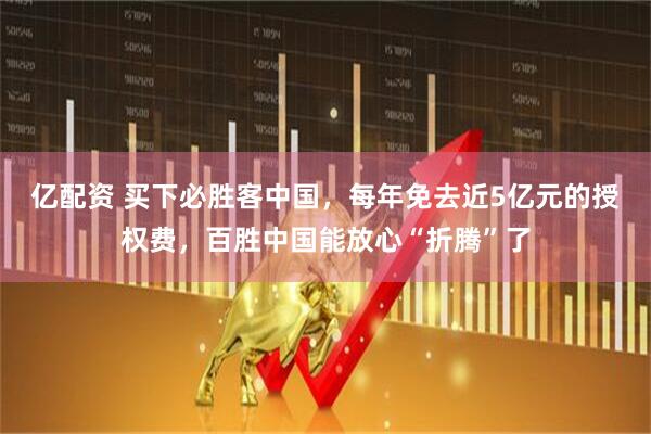亿配资 买下必胜客中国，每年免去近5亿元的授权费，百胜中国能放心“折腾”了