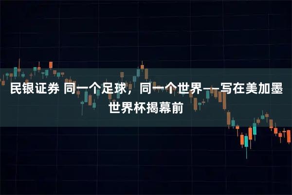 民银证券 同一个足球，同一个世界——写在美加墨世界杯揭幕前
