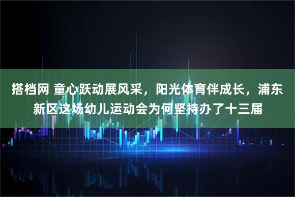 搭档网 童心跃动展风采，阳光体育伴成长，浦东新区这场幼儿运动会为何坚持办了十三届