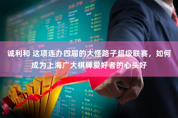 诚利和 这项连办四届的大怪路子超级联赛，如何成为上海广大棋牌爱好者的心头好