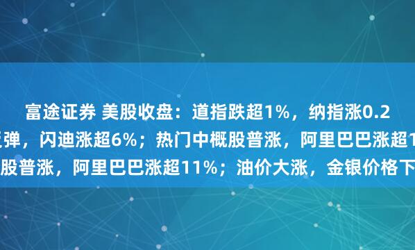 富途证券 美股收盘:道指跌超1%,纳指涨0.2%;半导体、存储板块反弹,闪迪涨超6%;热门中概股普涨,阿里巴巴涨超11%;油价大涨,金银价格下挫
