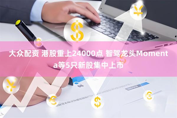 大众配资 港股重上24000点 智驾龙头Momenta等5只新股集中上市