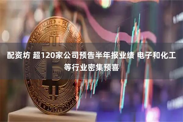 配资坊 超120家公司预告半年报业绩 电子和化工等行业密集预喜