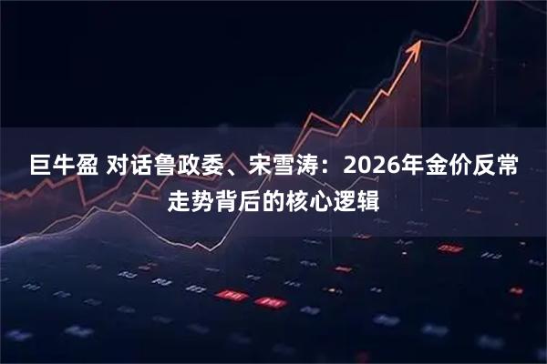 巨牛盈 对话鲁政委、宋雪涛：2026年金价反常走势背后的核心逻辑