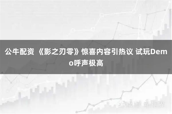 公牛配资 《影之刃零》惊喜内容引热议 试玩Demo呼声极高