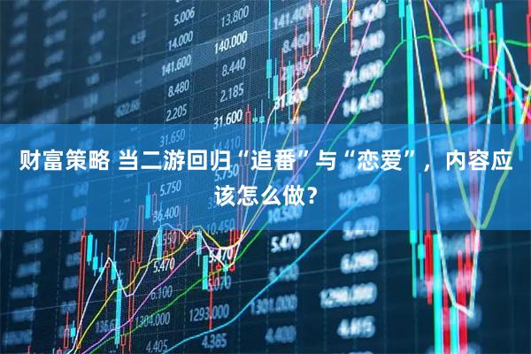 财富策略 当二游回归“追番”与“恋爱”，内容应该怎么做？