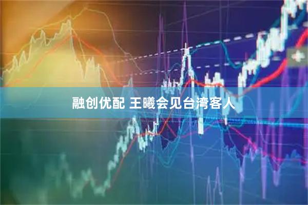 融创优配 王曦会见台湾客人