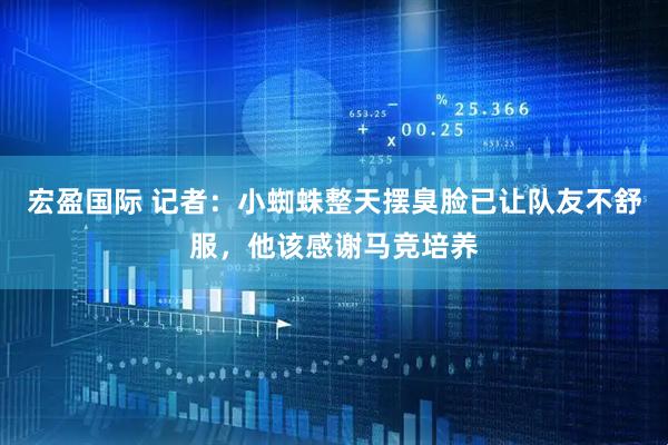 宏盈国际 记者：小蜘蛛整天摆臭脸已让队友不舒服，他该感谢马竞培养