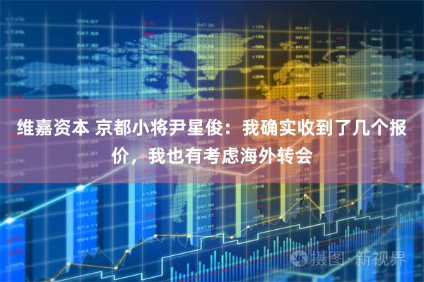 维嘉资本 京都小将尹星俊：我确实收到了几个报价，我也有考虑海外转会