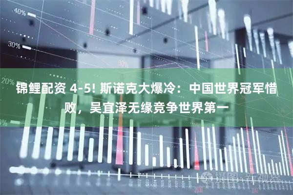锦鲤配资 4-5! 斯诺克大爆冷：中国世界冠军惜败，吴宜泽无缘竞争世界第一