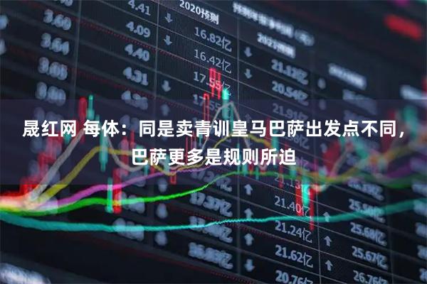 晟红网 每体：同是卖青训皇马巴萨出发点不同，巴萨更多是规则所迫