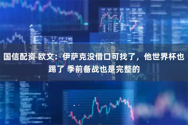 国信配资 欧文：伊萨克没借口可找了，他世界杯也踢了 季前备战也是完整的