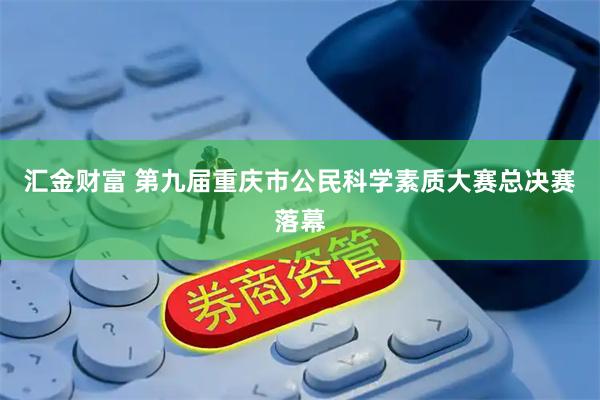 汇金财富 第九届重庆市公民科学素质大赛总决赛落幕