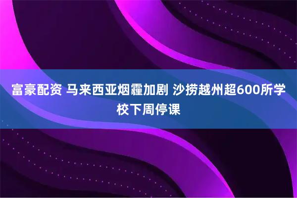 富豪配资 马来西亚烟霾加剧 沙捞越州超600所学校下周停课