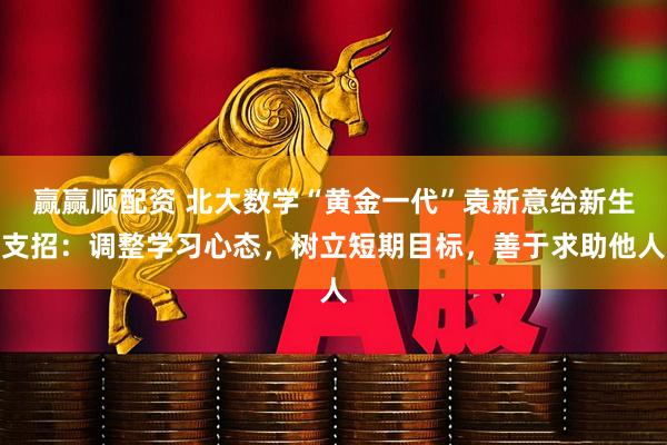 赢赢顺配资 北大数学“黄金一代”袁新意给新生支招：调整学习心态，树立短期目标，善于求助他人