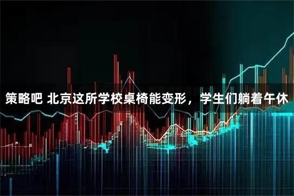 策略吧 北京这所学校桌椅能变形，学生们躺着午休